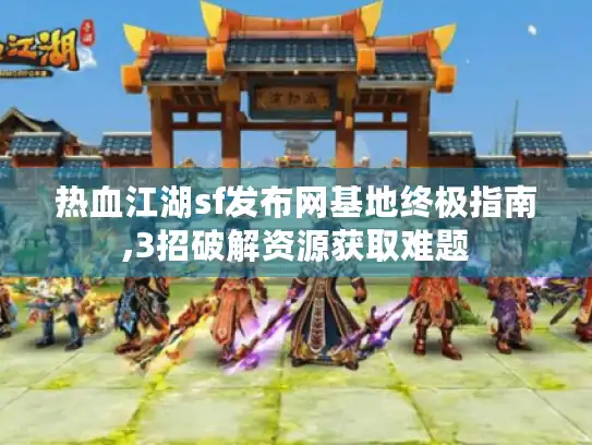 热血江湖sf发布网基地终极指南,3招破解资源获取难题