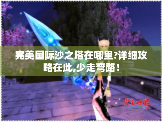 完美国际沙之塔在哪里?详细攻略在此,少走弯路！
