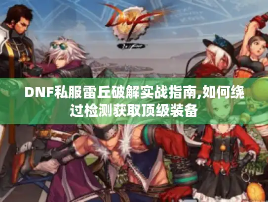 DNF私服雷丘破解实战指南,如何绕过检测获取顶级装备 DNF私服雷丘破解实战指南,如何绕过检测获取顶级装备