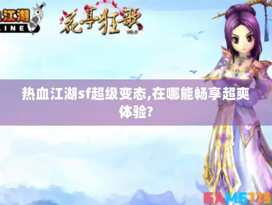 热血江湖sf超级变态,在哪能畅享超爽体验? 热血江湖sf超级变态,在哪能畅享超爽体验?