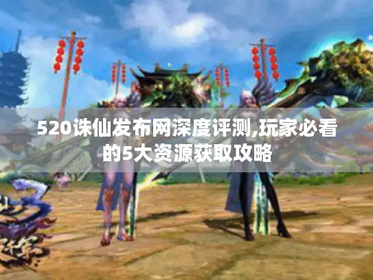 520诛仙发布网深度评测,玩家必看的5大资源获取攻略