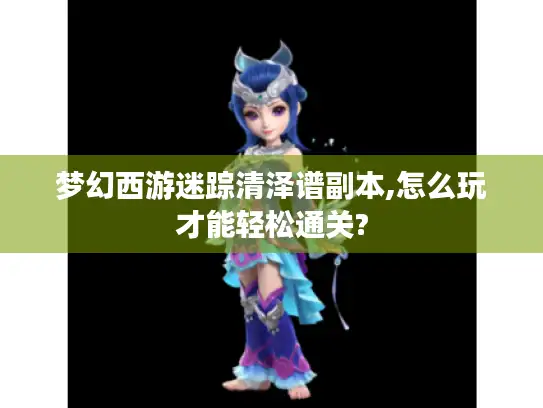 梦幻西游迷踪清泽谱副本,怎么玩才能轻松通关?