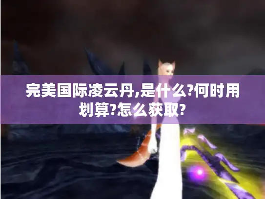 完美国际凌云丹,是什么?何时用划算?怎么获取?