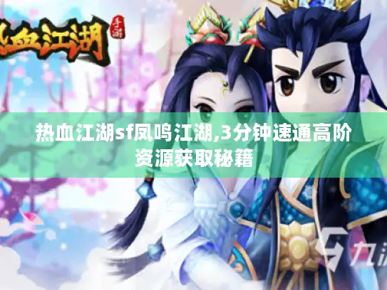 热血江湖sf凤鸣江湖,3分钟速通高阶资源获取秘籍 热血江湖sf凤鸣江湖,3分钟速通高阶资源获取秘籍