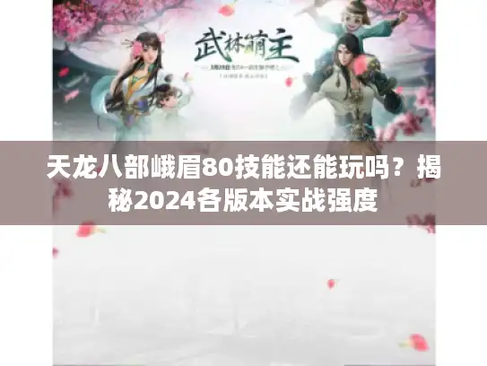 天龙八部峨眉80技能还能玩吗？揭秘2024各版本实战强度