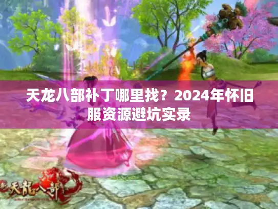 天龙八部补丁哪里找?2024年怀旧服资源避坑实录 天龙八部补丁哪里找?2024年怀旧服资源避坑实录