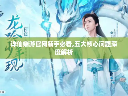 诛仙端游官网新手必看,五大核心问题深度解析