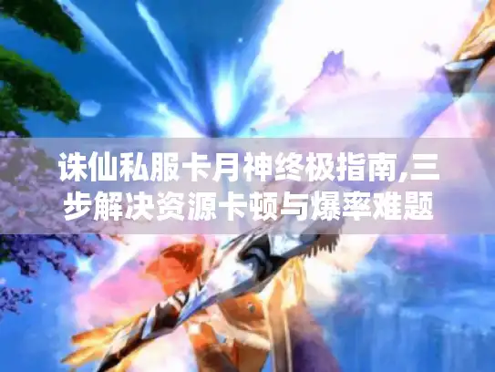 诛仙私服卡月神终极指南,三步解决资源卡顿与爆率难题 诛仙私服卡月神终极指南,三步解决资源卡顿与爆率难题