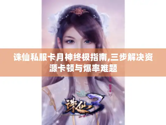 诛仙私服卡月神终极指南,三步解决资源卡顿与爆率难题 诛仙私服卡月神终极指南,三步解决资源卡顿与爆率难题