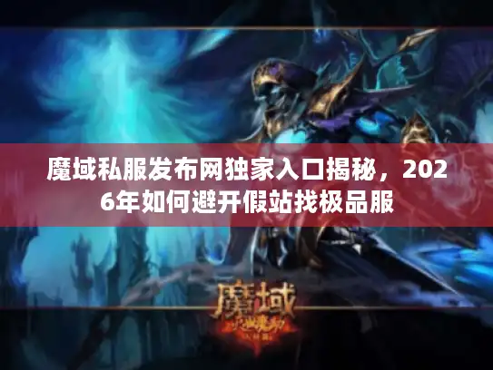 魔域私服发布网独家入口揭秘，2026年如何避开假站找极品服