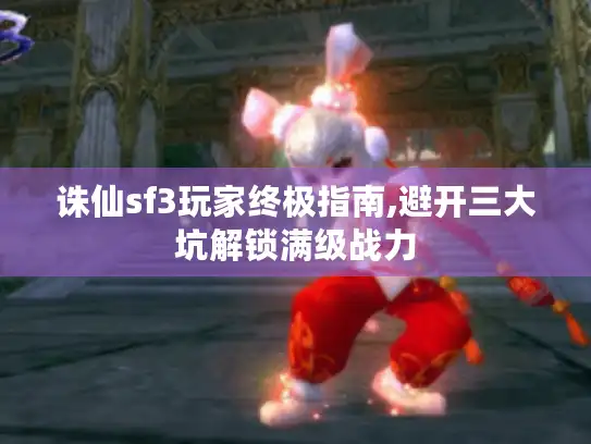 诛仙sf3玩家终极指南,避开三大坑解锁满级战力