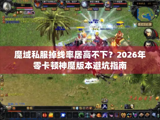 魔域私服掉线率居高不下？2026年零卡顿神魔版本避坑指南