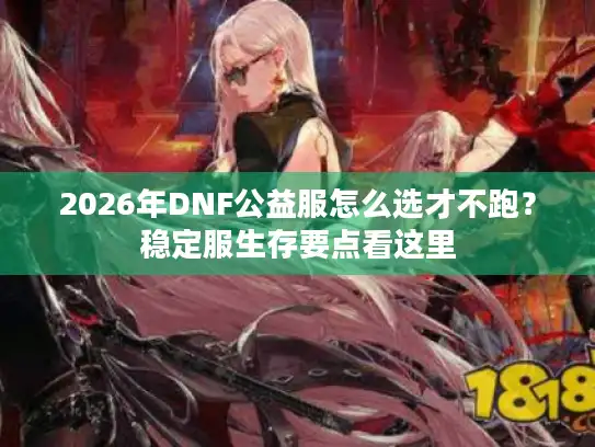 2026年DNF公益服怎么选才不跑?稳定服生存要点看这里 2026年DNF公益服怎么选才不跑?稳定服生存要点看这里