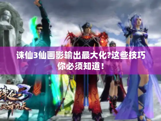 诛仙3仙画影输出最大化?这些技巧你必须知道！