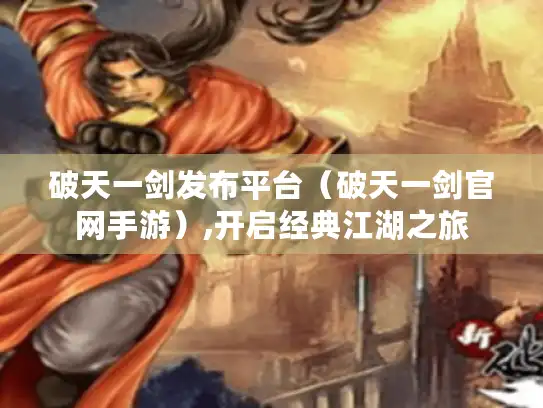 破天一剑发布平台（破天一剑官网手游）,开启经典江湖之旅