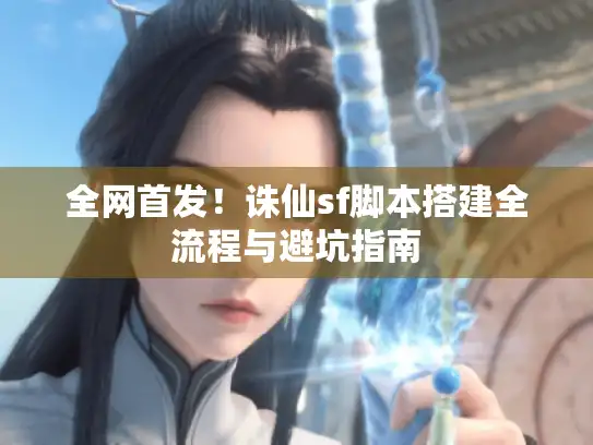 全网首发!诛仙sf脚本搭建全流程与避坑指南 全网首发!诛仙sf脚本搭建全流程与避坑指南