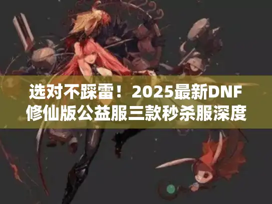 选对不踩雷！2025最新DNF修仙版公益服三款秒杀服深度横评