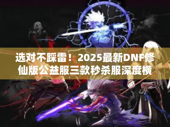 选对不踩雷！2025最新DNF修仙版公益服三款秒杀服深度横评