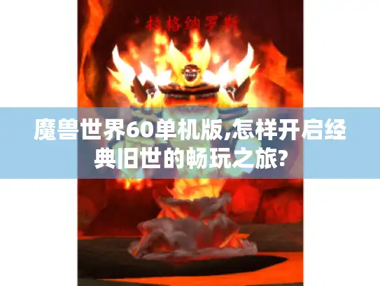 魔兽世界60单机版,怎样开启经典旧世的畅玩之旅?