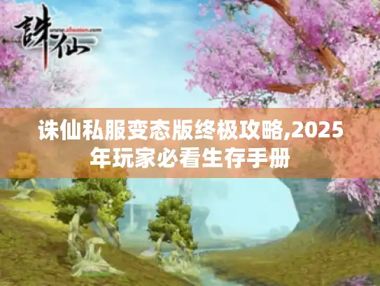 诛仙私服变态版终极攻略,2025年玩家必看生存手册 诛仙私服变态版终极攻略,2025年玩家必看生存手册