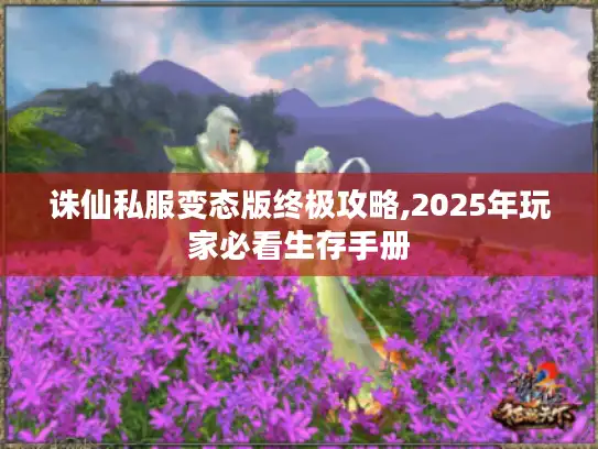 诛仙私服变态版终极攻略,2025年玩家必看生存手册 诛仙私服变态版终极攻略,2025年玩家必看生存手册