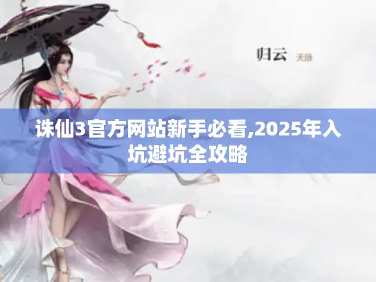 诛仙3官方网站新手必看,2025年入坑避坑全攻略 诛仙3官方网站新手必看,2025年入坑避坑全攻略