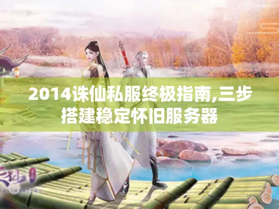2014诛仙私服终极指南,三步搭建稳定怀旧服务器
