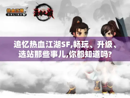 追忆热血江湖SF,畅玩、升级、选站那些事儿,你都知道吗?
