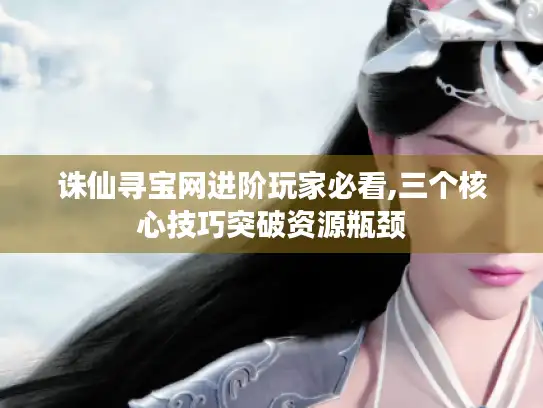 诛仙寻宝网进阶玩家必看,三个核心技巧突破资源瓶颈 诛仙寻宝网进阶玩家必看,三个核心技巧突破资源瓶颈