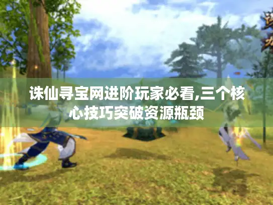 诛仙寻宝网进阶玩家必看,三个核心技巧突破资源瓶颈 诛仙寻宝网进阶玩家必看,三个核心技巧突破资源瓶颈