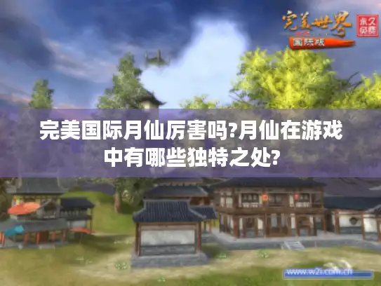 完美国际月仙厉害吗?月仙在游戏中有哪些独特之处?