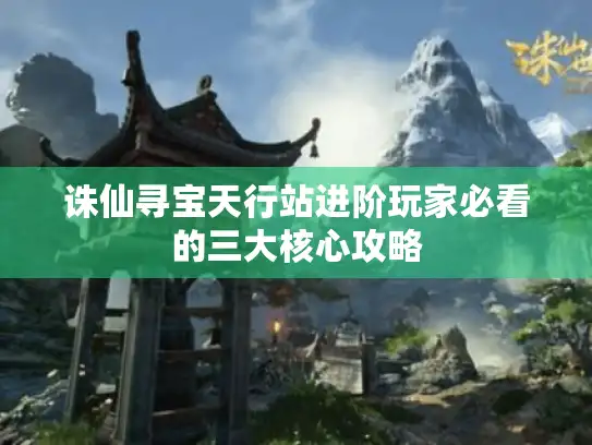 诛仙寻宝天行站进阶玩家必看的三大核心攻略