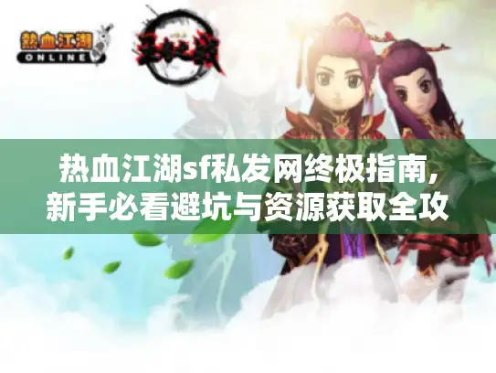 热血江湖sf私发网终极指南,新手必看避坑与资源获取全攻略