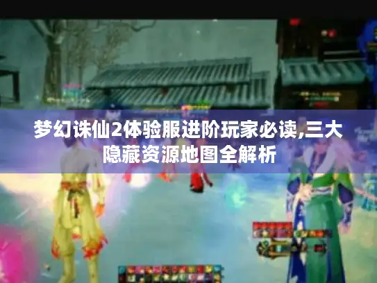 梦幻诛仙2体验服进阶玩家必读,三大隐藏资源地图全解析