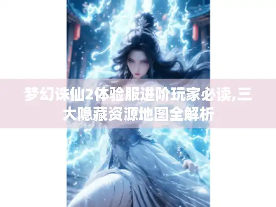 梦幻诛仙2体验服进阶玩家必读,三大隐藏资源地图全解析