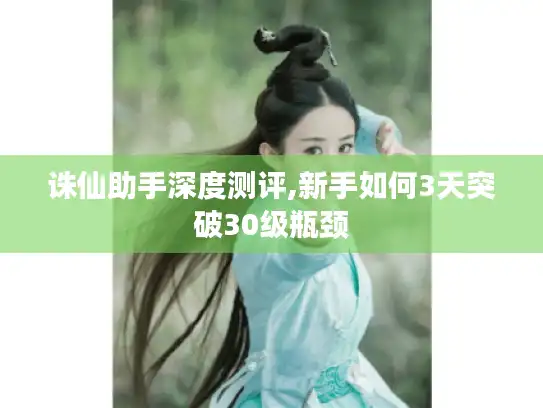 诛仙助手深度测评,新手如何3天突破30级瓶颈 诛仙助手深度测评,新手如何3天突破30级瓶颈