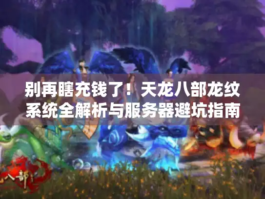 别再瞎充钱了!天龙八部龙纹系统全解析与服务器避坑指南 别再瞎充钱了!天龙八部龙纹系统全解析与服务器避坑指南