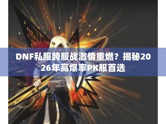 DNF私服跨服战激情重燃？揭秘2026年高爆率PK服首选