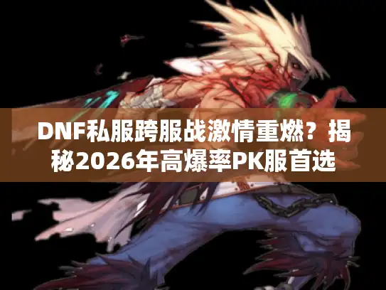 DNF私服跨服战激情重燃？揭秘2026年高爆率PK服首选
