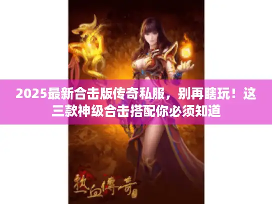 2025最新合击版传奇私服,别再瞎玩!这三款神级合击搭配你必须知道 2025最新合击版传奇私服,别再瞎玩!这三款神级合击搭配你必须知道