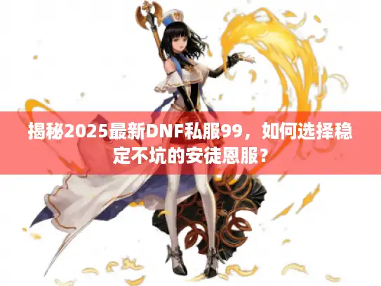 揭秘2025最新DNF私服99，如何选择稳定不坑的安徒恩服？