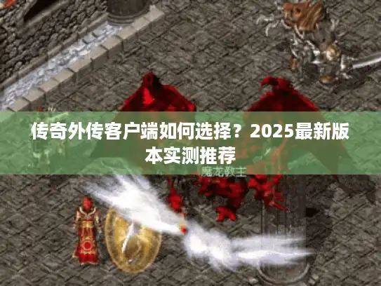 传奇外传客户端如何选择?2025最新版本实测推荐 传奇外传客户端如何选择?2025最新版本实测推荐