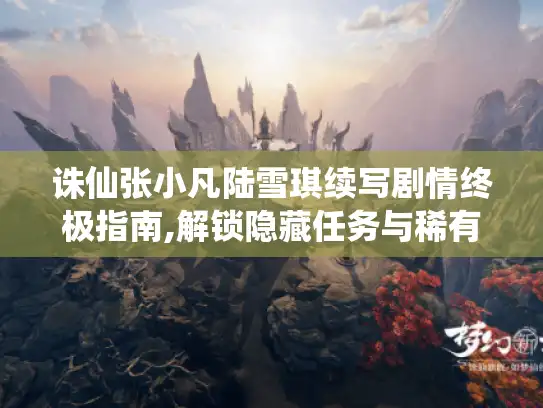 诛仙张小凡陆雪琪续写剧情终极指南,解锁隐藏任务与稀有道具 诛仙张小凡陆雪琪续写剧情终极指南,解锁隐藏任务与稀有道具