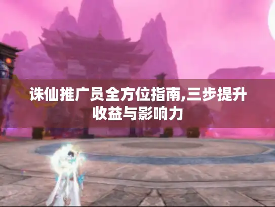 诛仙推广员全方位指南,三步提升收益与影响力 诛仙推广员全方位指南,三步提升收益与影响力