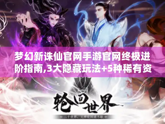 梦幻新诛仙官网手游官网终极进阶指南,3大隐藏玩法+5种稀有资源速刷技巧 梦幻新诛仙官网手游官网终极进阶指南,3大隐藏玩法+5种稀有资源速刷技巧