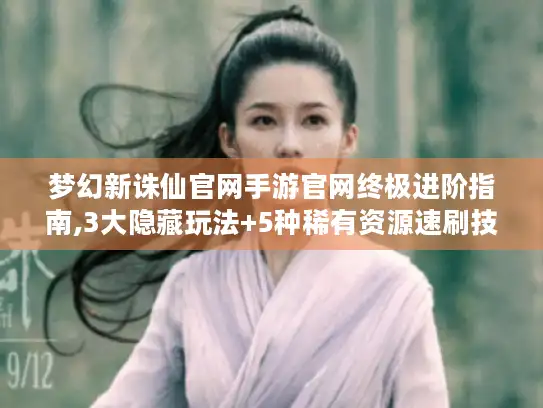 梦幻新诛仙官网手游官网终极进阶指南,3大隐藏玩法+5种稀有资源速刷技巧 梦幻新诛仙官网手游官网终极进阶指南,3大隐藏玩法+5种稀有资源速刷技巧