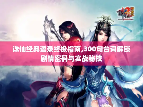 诛仙经典语录终极指南,300句台词解锁剧情密码与实战秘技