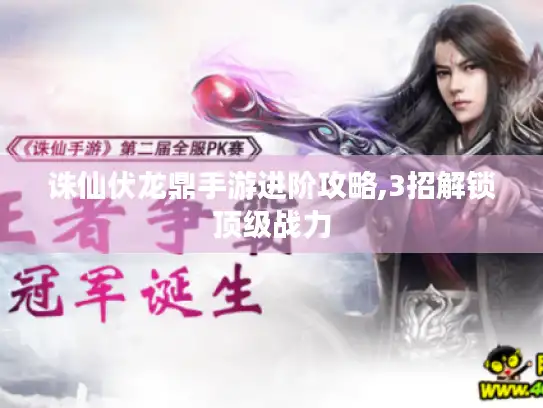 诛仙伏龙鼎手游进阶攻略,3招解锁顶级战力 诛仙伏龙鼎手游进阶攻略,3招解锁顶级战力