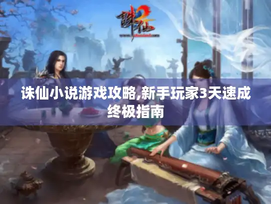 诛仙小说游戏攻略,新手玩家3天速成终极指南 诛仙小说游戏攻略,新手玩家3天速成终极指南