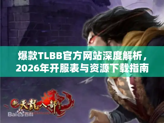 爆款TLBB官方网站深度解析，2026年开服表与资源下载指南